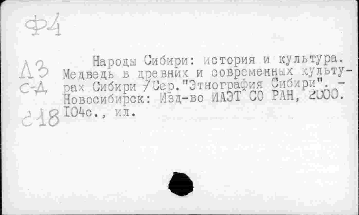 ﻿Народы Сибири: история и культура.
Медведь в древних и современных культу-с-л рах Сибири 7 Сер. "Этнография -^ири . -
Новосибирск: Изд-во ИАЭТ СО РАН, đJOC.
' ; о1О4с., ил.